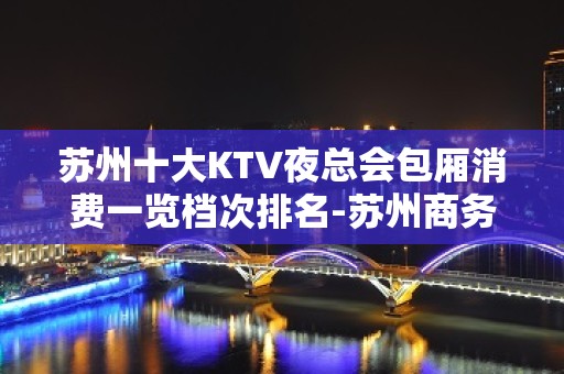 苏州十大KTV夜总会包厢消费一览档次排名-苏州商务夜总会