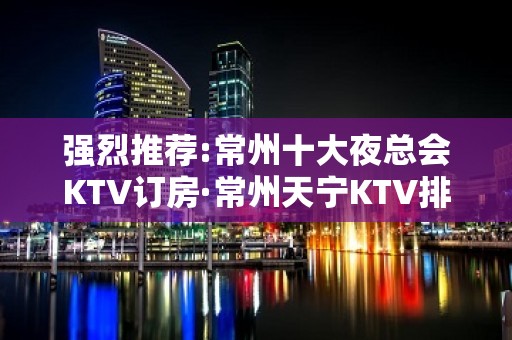 强烈推荐:常州十大夜总会KTV订房·常州天宁KTV排名大全预订