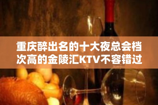 重庆醉出名的十大夜总会档次高的金陵汇KTV不容错过！