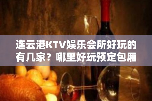 连云港KTV娱乐会所好玩的有几家？哪里好玩预定包厢优惠大？