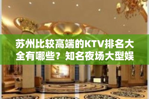 苏州比较高端的KTV排名大全有哪些？知名夜场大型娱乐会所怎么样？