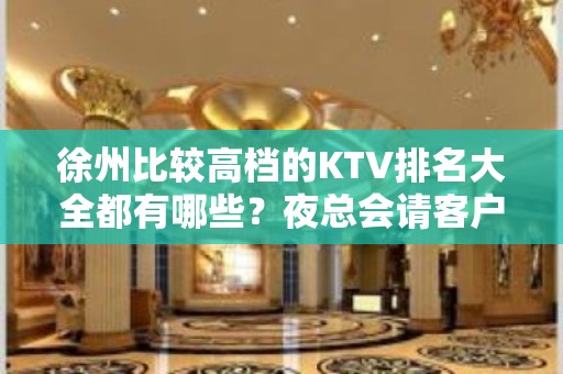 徐州比较高档的KTV排名大全都有哪些？夜总会请客户预订之地