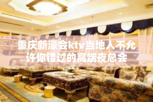 重庆新濠会ktv当地人不允许你错过的高端夜总会