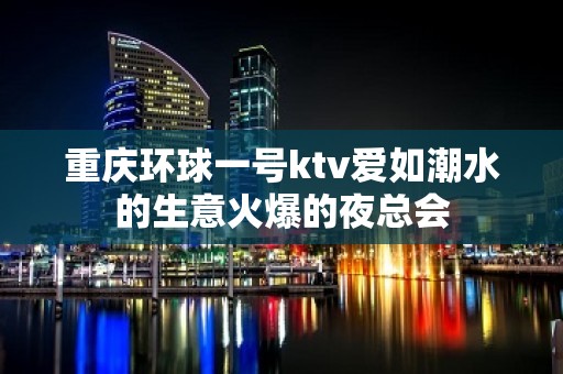 重庆环球一号ktv爱如潮水的生意火爆的夜总会