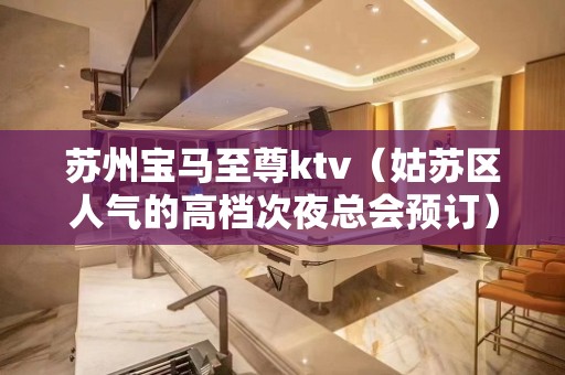 苏州宝马至尊ktv（姑苏区人气的高档次夜总会预订）