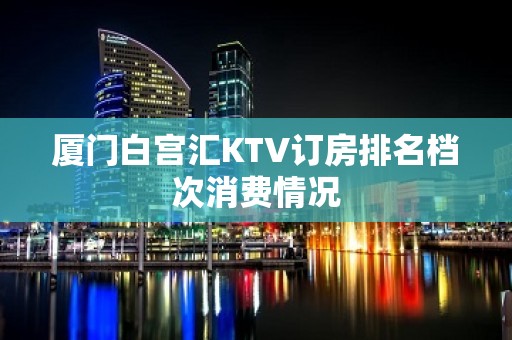 厦门白宫汇KTV订房排名档次消费情况