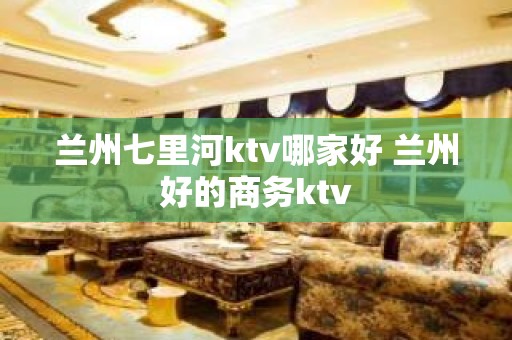 兰州七里河ktv哪家好 兰州好的商务ktv