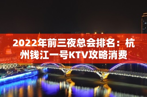 2022年前三夜总会排名：杭州钱江一号KTV攻略消费