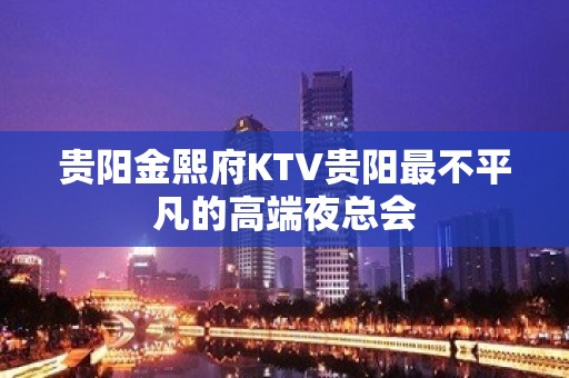 贵阳金熙府KTV贵阳最不平凡的高端夜总会