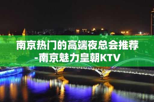 南京热门的高端夜总会推荐-南京魅力皇朝KTV