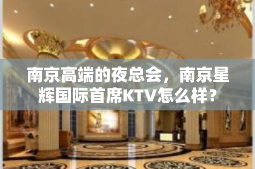 南京高端的夜总会，南京星辉国际首席KTV怎么样？