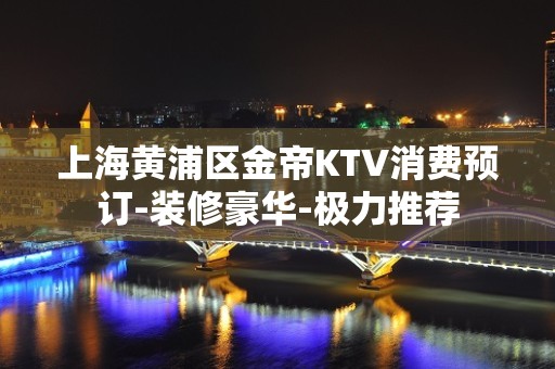 上海黄浦区金帝KTV消费预订-装修豪华-极力推荐