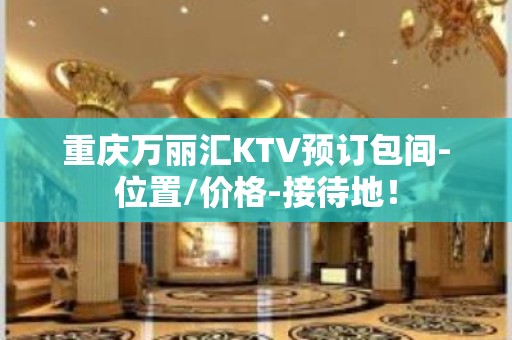 重庆万丽汇KTV预订包间-位置/价格-接待地！