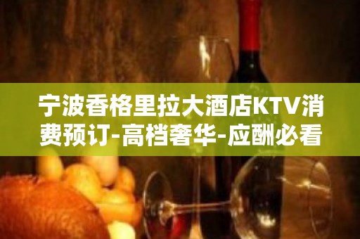 宁波香格里拉大酒店KTV消费预订-高档奢华-应酬必看！