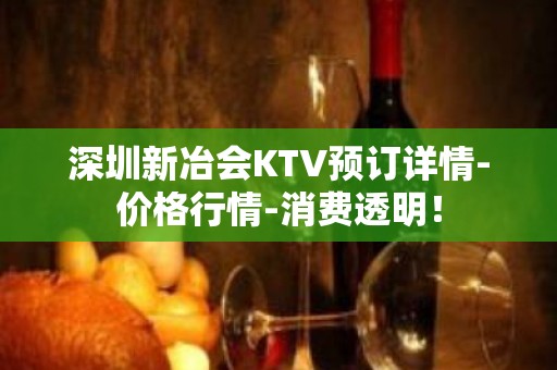 深圳新冶会KTV预订详情-价格行情-消费透明！