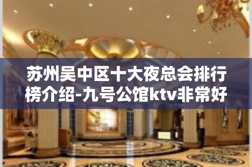 苏州吴中区十大夜总会排行榜介绍-九号公馆ktv非常好玩的高档会所