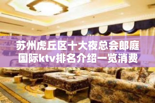 苏州虎丘区十大夜总会郎庭国际ktv排名介绍一览消费水平攻略