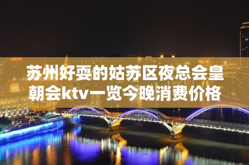 苏州好耍的姑苏区夜总会皇朝会ktv一览今晚消费价格