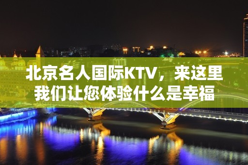 北京名人国际KTV，来这里我们让您体验什么是幸福