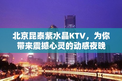 北京昆泰紫水晶KTV，为你带来震撼心灵的动感夜晚