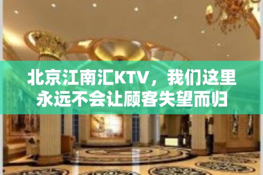 北京江南汇KTV，我们这里永远不会让顾客失望而归