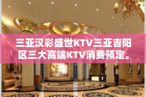 三亚汉彩盛世KTV三亚吉阳区三大高端KTV消费预定。