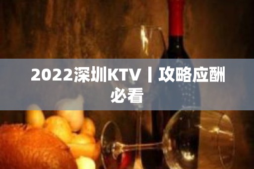 2022深圳KTV丨攻略应酬必看