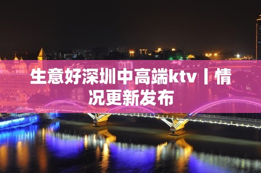 生意好深圳中高端ktv丨情况更新发布