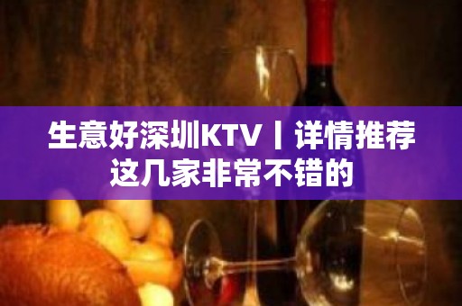 生意好深圳KTV丨详情推荐这几家非常不错的