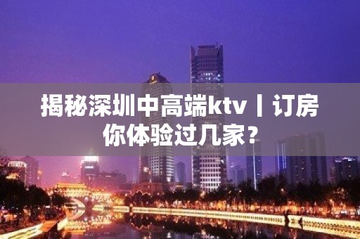 揭秘深圳中高端ktv丨订房你体验过几家？