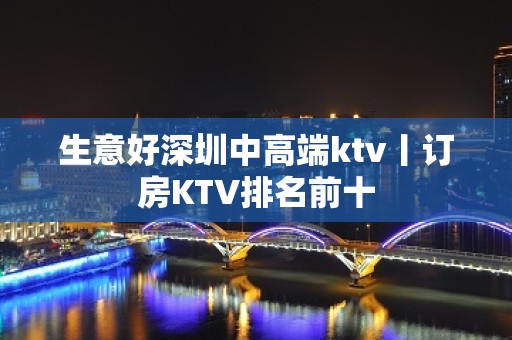 生意好深圳中高端ktv丨订房KTV排名前十