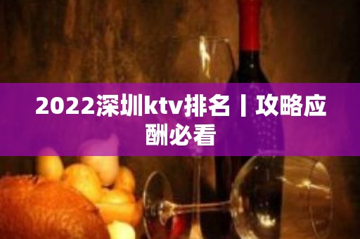 2022深圳ktv排名丨攻略应酬必看