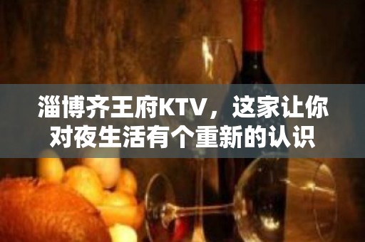 淄博齐王府KTV，这家让你对夜生活有个重新的认识