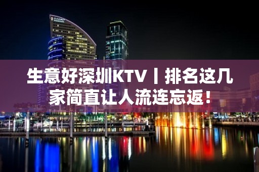 生意好深圳KTV丨排名这几家简直让人流连忘返！