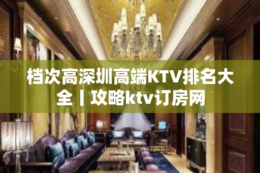 档次高深圳高端KTV排名大全丨攻略ktv订房网