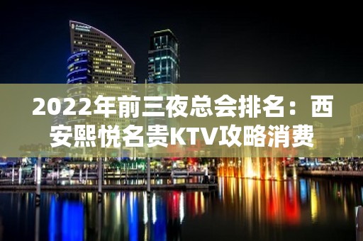 2022年前三夜总会排名：西安熙悦名贵KTV攻略消费