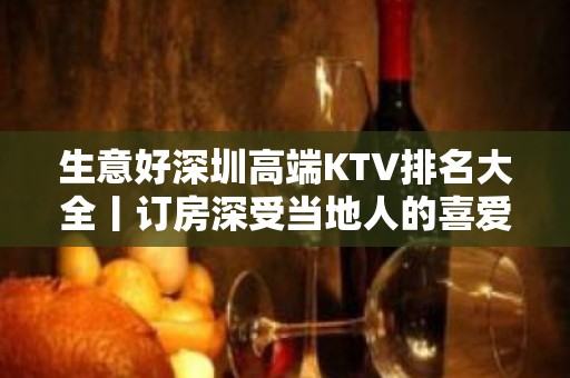 生意好深圳高端KTV排名大全丨订房深受当地人的喜爱