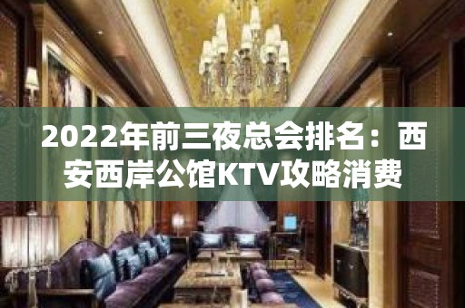 2022年前三夜总会排名：西安西岸公馆KTV攻略消费