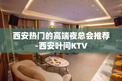 西安热门的高端夜总会推荐-西安叶问KTV