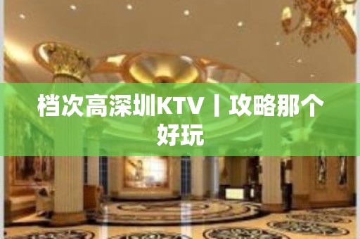 档次高深圳KTV丨攻略那个好玩