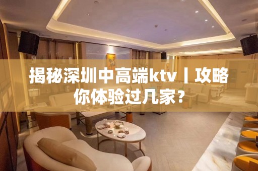 揭秘深圳中高端ktv丨攻略你体验过几家？