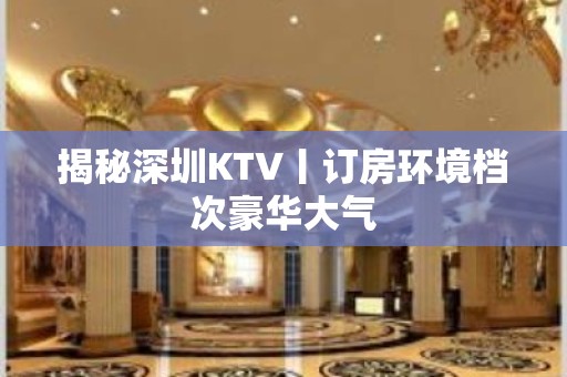 揭秘深圳KTV丨订房环境档次豪华大气