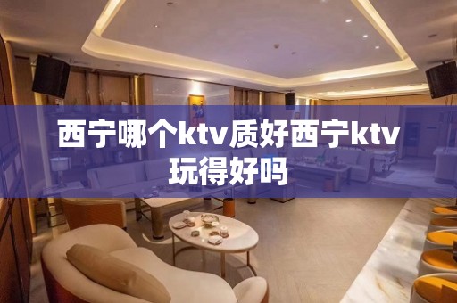 西宁哪个ktv质好西宁ktv玩得好吗