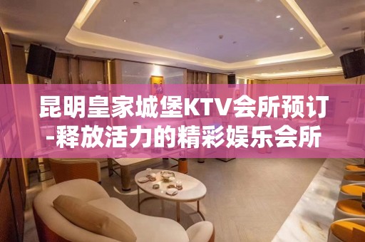 昆明皇家城堡KTV会所预订-释放活力的精彩娱乐会所