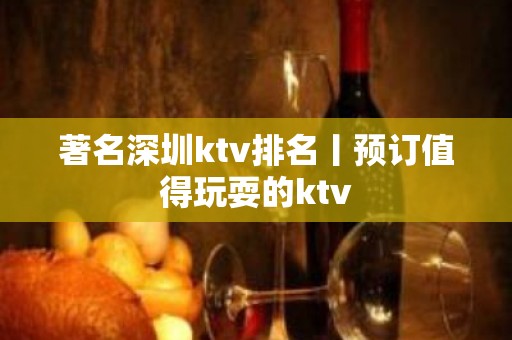 著名深圳ktv排名丨预订值得玩耍的ktv