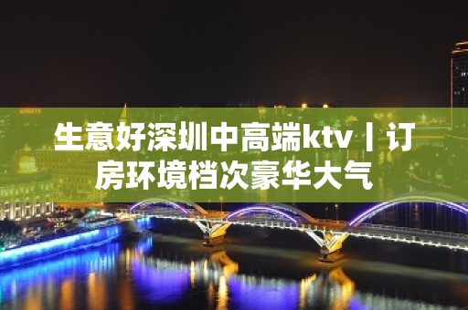 生意好深圳中高端ktv丨订房环境档次豪华大气