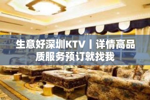 生意好深圳KTV丨详情高品质服务预订就找我