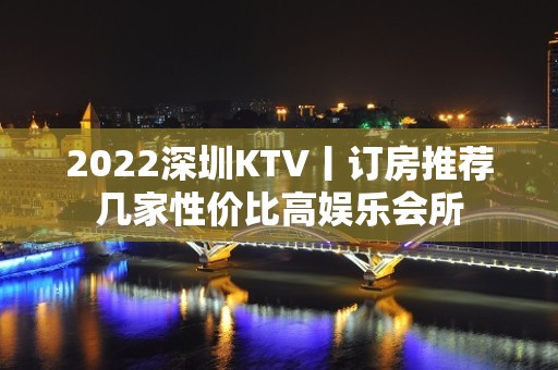 2022深圳KTV丨订房推荐几家性价比高娱乐会所