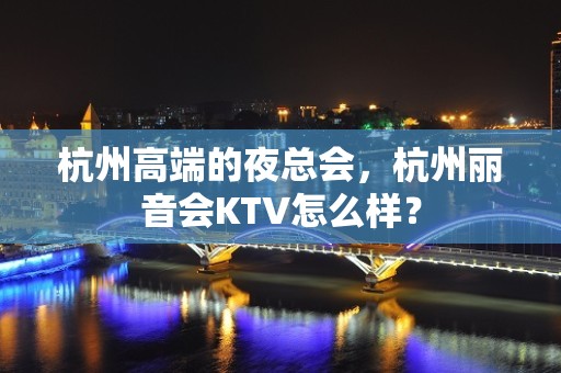 杭州高端的夜总会，杭州丽音会KTV怎么样？