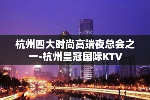 杭州四大时尚高端夜总会之一-杭州皇冠国际KTV